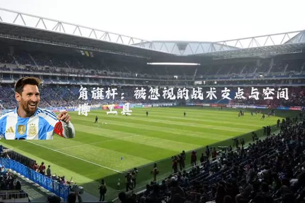 角旗杆：被忽视的战术支点与空间博弈工具
