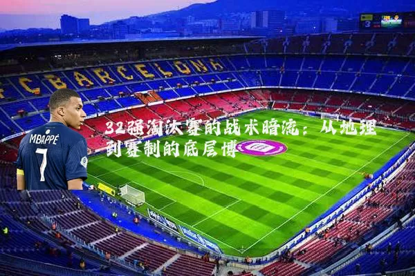 32强淘汰赛的战术暗流：从地理到赛制的底层博弈