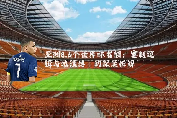 亚洲8.5个世界杯名额：赛制逻辑与地理博弈的深度拆解
