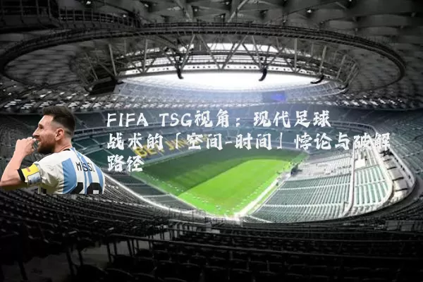 FIFA TSG视角：现代足球战术的「空间-时间」悖论与破解路径