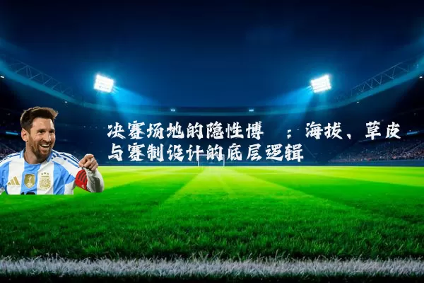 决赛场地的隐性博弈：海拔、草皮与赛制设计的底层逻辑