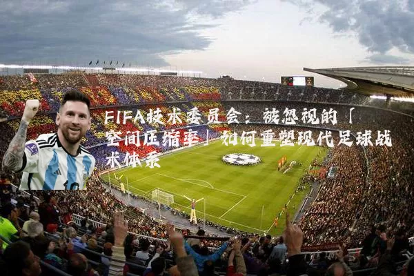 FIFA技术委员会:被忽视的「空间压缩率」如何重塑现代足球战术体系