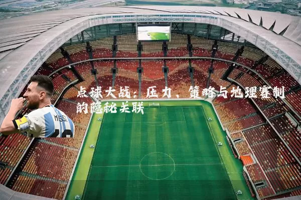 点球大战：压力、策略与地理赛制的隐秘关联