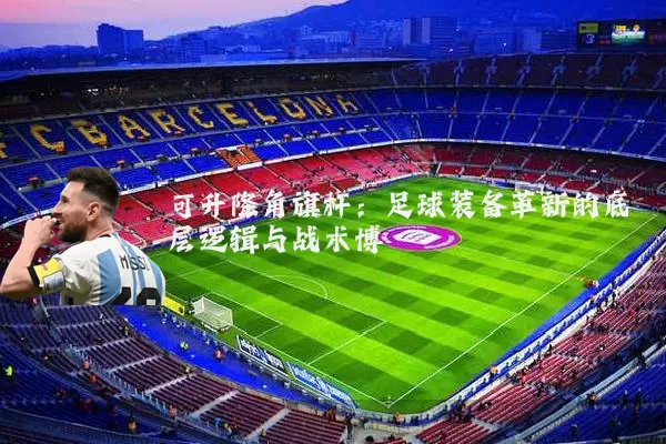 可升降角旗杆:足球装备革新的底层逻辑与战术博弈