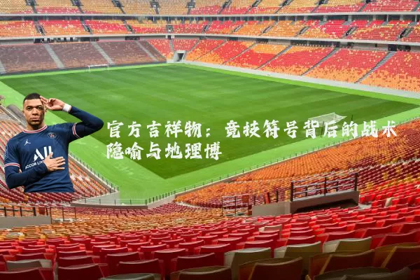 官方吉祥物:竞技符号背后的战术隐喻与地理博弈