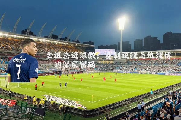 全组总进球数：赛制逻辑与地理博弈的深层密码