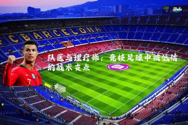 队医与理疗师：竞技足球中被低估的战术支点