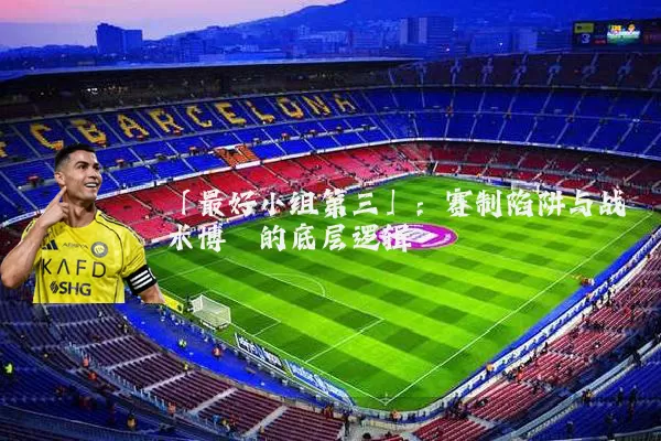「最好小组第三」：赛制陷阱与战术博弈的底层逻辑