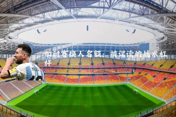 加时赛换人名额：被误读的战术杠杆