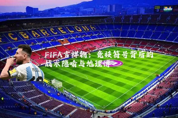 FIFA吉祥物:竞技符号背后的战术隐喻与地理博弈