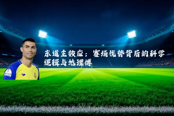 东道主效应:赛场优势背后的科学逻辑与地理博弈